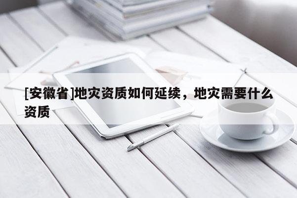 [安徽省]地災(zāi)資質(zhì)如何延續(xù)，地災(zāi)需要什么資質(zhì)