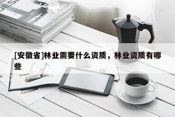 [安徽省]林業需要什么資質，林業資質有哪些