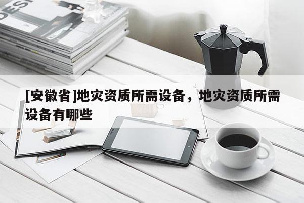 [安徽省]地災資質所需設備，地災資質所需設備有哪些