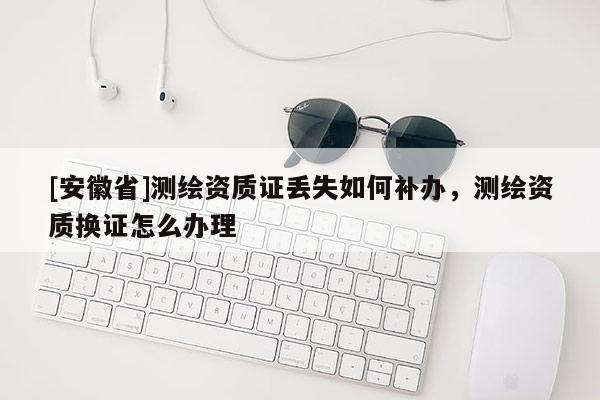 [安徽省]測(cè)繪資質(zhì)證丟失如何補(bǔ)辦，測(cè)繪資質(zhì)換證怎么辦理