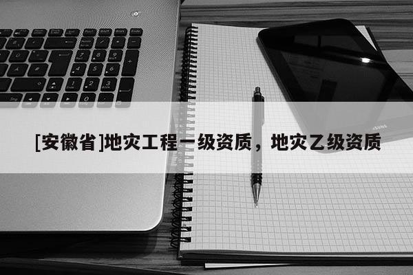 [安徽省]地災工程一級資質，地災乙級資質