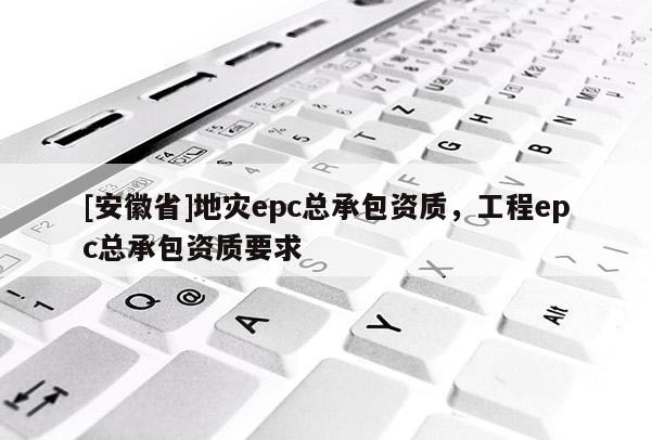 [安徽省]地災epc總承包資質，工程epc總承包資質要求