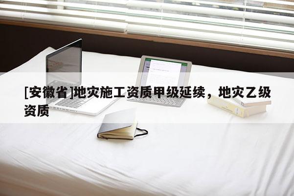 [安徽省]地災施工資質甲級延續，地災乙級資質