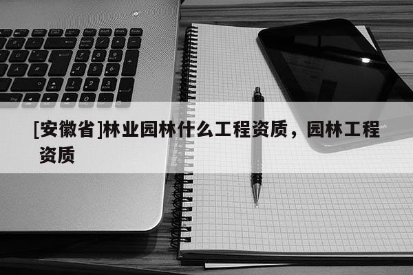 [安徽省]林業園林什么工程資質，園林工程 資質