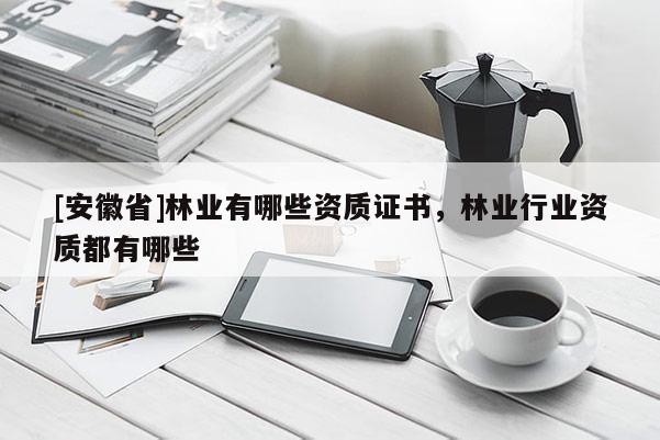 [安徽省]林業有哪些資質證書，林業行業資質都有哪些