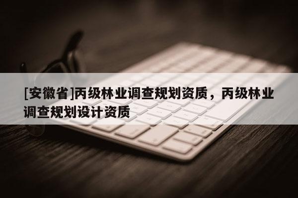 [安徽省]丙級林業(yè)調(diào)查規(guī)劃資質(zhì)，丙級林業(yè)調(diào)查規(guī)劃設(shè)計資質(zhì)