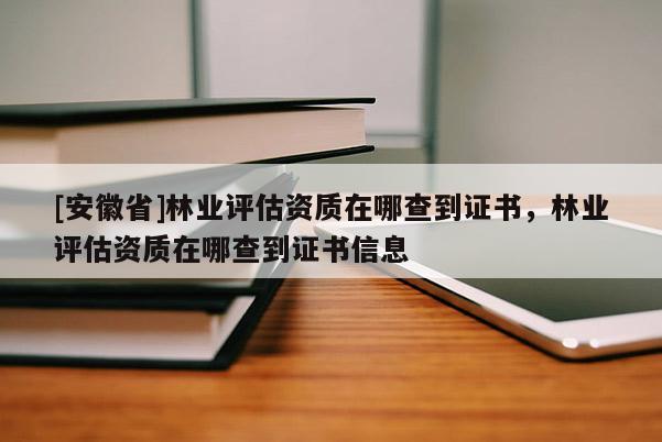 [安徽省]林業(yè)評估資質(zhì)在哪查到證書，林業(yè)評估資質(zhì)在哪查到證書信息