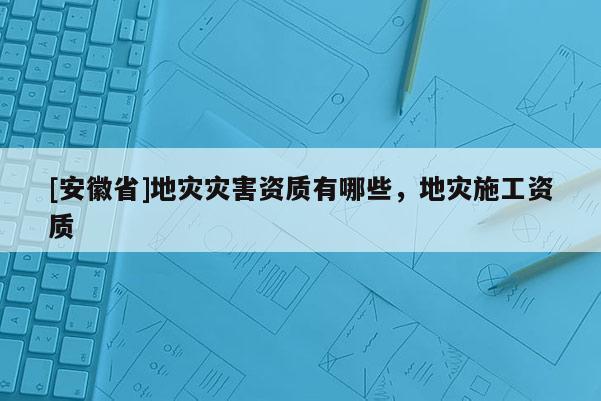 [安徽省]地災災害資質(zhì)有哪些，地災施工資質(zhì)