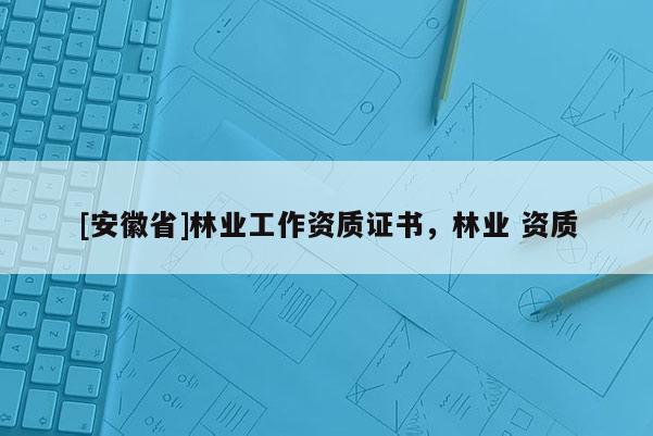 [安徽省]林業工作資質證書，林業 資質