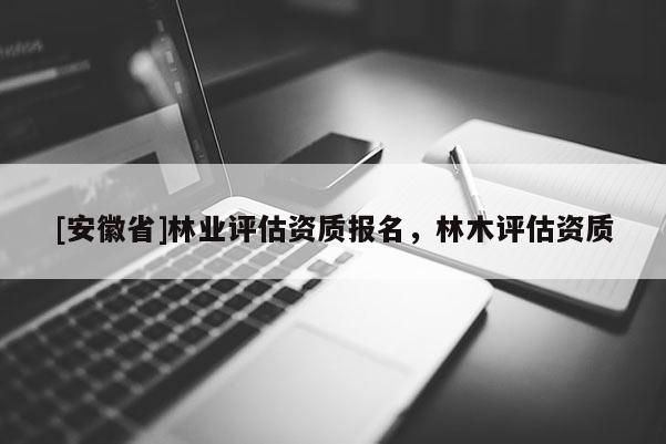[安徽省]林業評估資質報名，林木評估資質