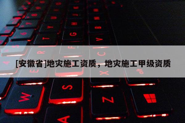 [安徽省]地災(zāi)施工資質(zhì)，地災(zāi)施工甲級資質(zhì)