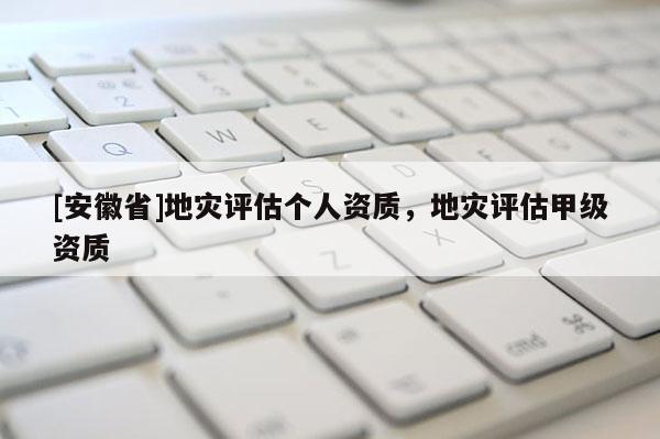 [安徽省]地災(zāi)評估個(gè)人資質(zhì)，地災(zāi)評估甲級資質(zhì)