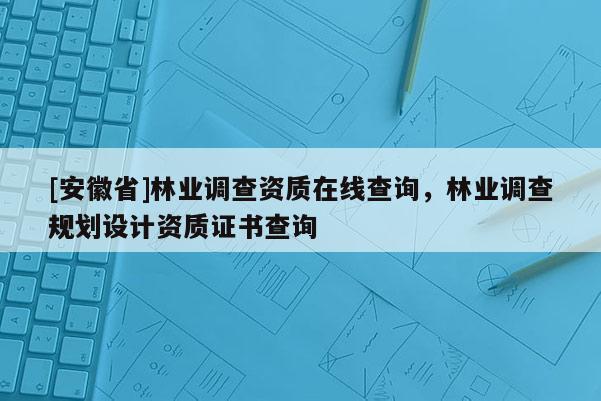 [安徽省]林業調查資質在線查詢，林業調查規劃設計資質證書查詢