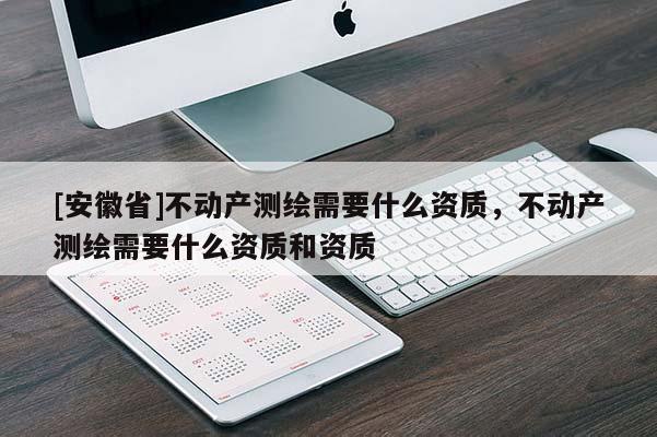 [安徽省]不動產測繪需要什么資質，不動產測繪需要什么資質和資質