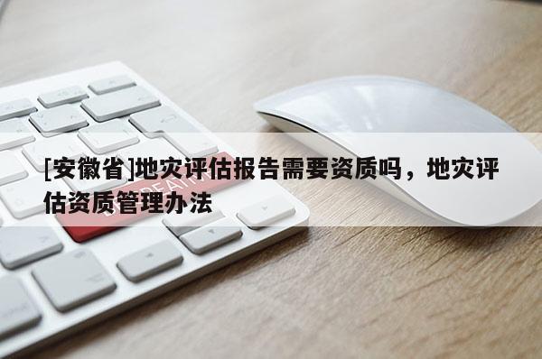 [安徽省]地災(zāi)評估報告需要資質(zhì)嗎，地災(zāi)評估資質(zhì)管理辦法