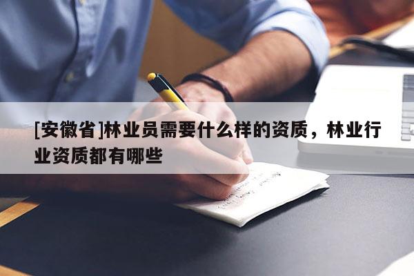 [安徽省]林業員需要什么樣的資質，林業行業資質都有哪些