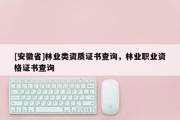 [安徽省]林業(yè)類(lèi)資質(zhì)證書(shū)查詢(xún)，林業(yè)職業(yè)資格證書(shū)查詢(xún)