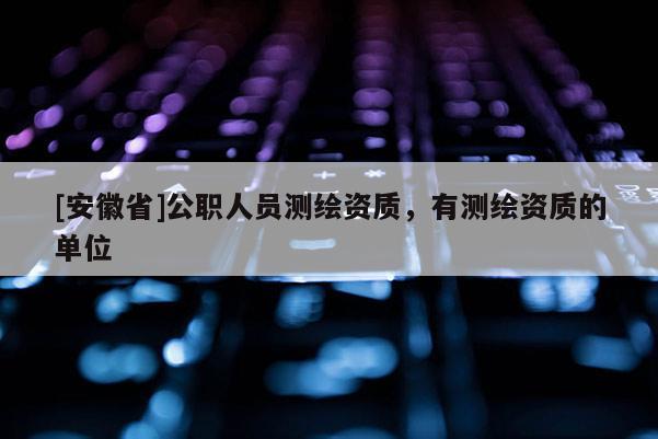 [安徽省]公職人員測繪資質，有測繪資質的單位