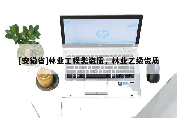 [安徽省]林業(yè)工程類資質(zhì)，林業(yè)乙級(jí)資質(zhì)