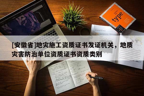 [安徽省]地災(zāi)施工資質(zhì)證書發(fā)證機關(guān)，地質(zhì)災(zāi)害防治單位資質(zhì)證書資質(zhì)類別