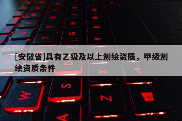[安徽省]具有乙級及以上測繪資質，甲級測繪資質條件