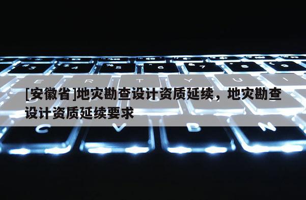 [安徽省]地災勘查設計資質延續，地災勘查設計資質延續要求