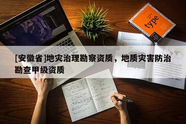 [安徽省]地災治理勘察資質，地質災害防治勘查甲級資質