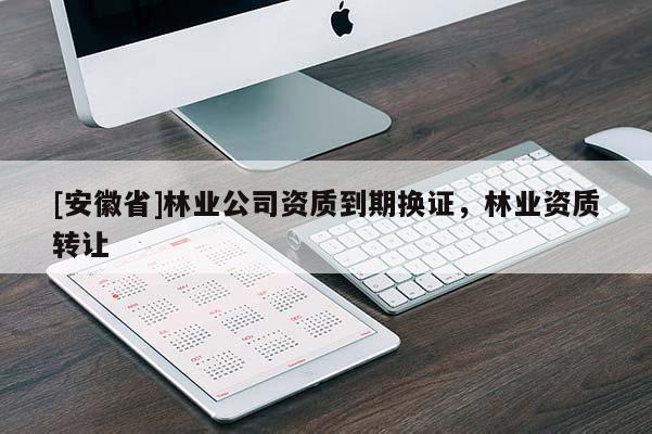 [安徽省]林業(yè)公司資質(zhì)到期換證，林業(yè)資質(zhì)轉(zhuǎn)讓
