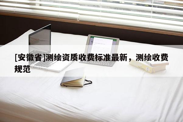 [安徽省]測繪資質收費標準最新，測繪收費規范