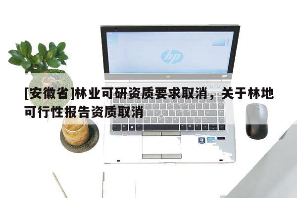 [安徽省]林業(yè)可研資質(zhì)要求取消，關(guān)于林地可行性報(bào)告資質(zhì)取消