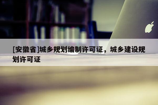 [安徽省]城鄉規劃編制許可證，城鄉建設規劃許可證