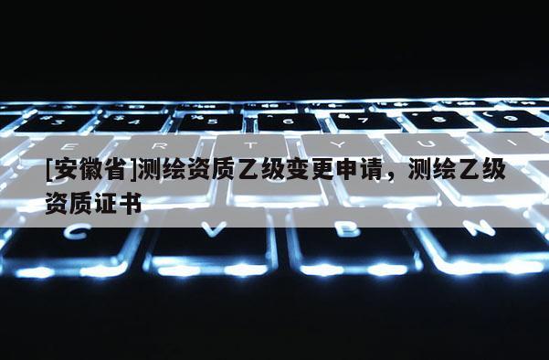 [安徽省]測繪資質(zhì)乙級變更申請，測繪乙級資質(zhì)證書