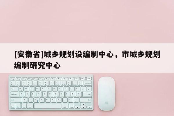 [安徽省]城鄉規劃設編制中心，市城鄉規劃編制研究中心