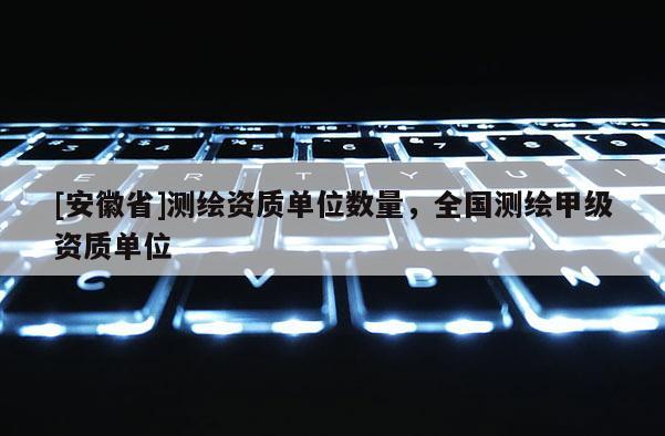 [安徽省]測繪資質單位數量，全國測繪甲級資質單位