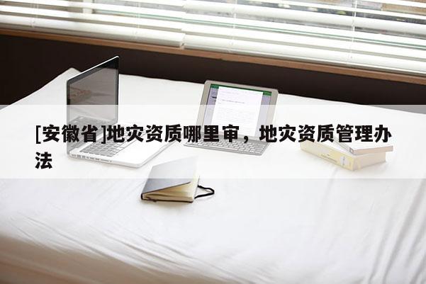 [安徽省]地災資質哪里審，地災資質管理辦法