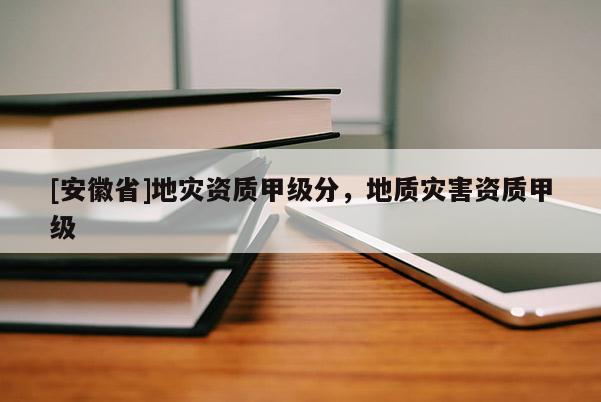 [安徽省]地災資質甲級分，地質災害資質甲級