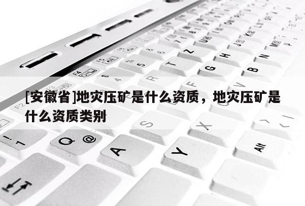[安徽省]地災壓礦是什么資質，地災壓礦是什么資質類別