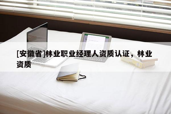 [安徽省]林業(yè)職業(yè)經(jīng)理人資質(zhì)認(rèn)證，林業(yè) 資質(zhì)
