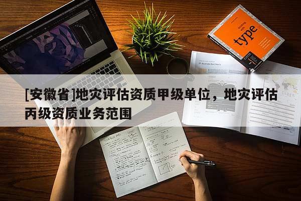 [安徽省]地災評估資質甲級單位，地災評估丙級資質業務范圍