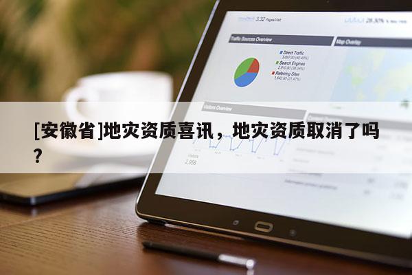 [安徽省]地災(zāi)資質(zhì)喜訊，地災(zāi)資質(zhì)取消了嗎?