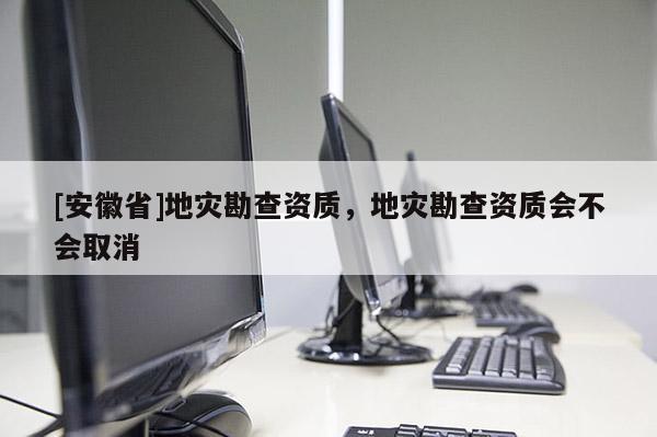 [安徽省]地災勘查資質，地災勘查資質會不會取消