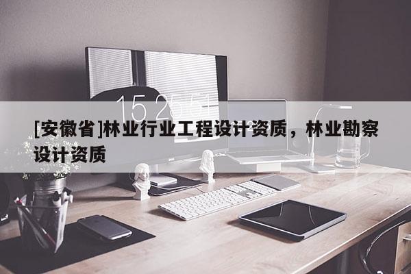 [安徽省]林業(yè)行業(yè)工程設(shè)計資質(zhì)，林業(yè)勘察設(shè)計資質(zhì)