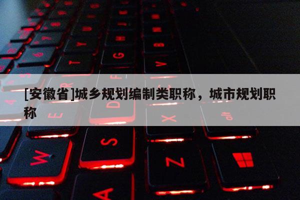 [安徽省]城鄉規劃編制類職稱，城市規劃職稱