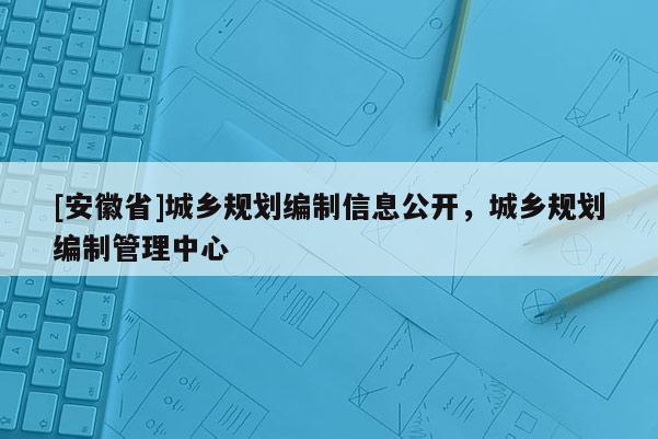 [安徽省]城鄉規劃編制信息公開，城鄉規劃編制管理中心