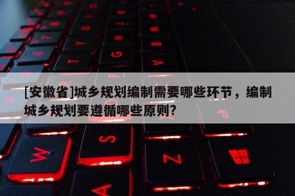 [安徽省]城鄉規劃編制需要哪些環節，編制城鄉規劃要遵循哪些原則?