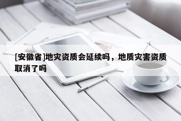 [安徽省]地災資質(zhì)會延續(xù)嗎，地質(zhì)災害資質(zhì)取消了嗎