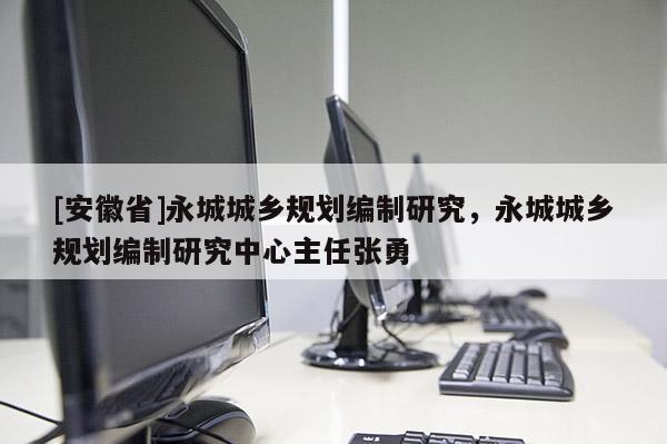 [安徽省]永城城鄉(xiāng)規(guī)劃編制研究，永城城鄉(xiāng)規(guī)劃編制研究中心主任張勇