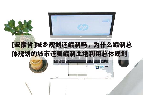 [安徽省]城鄉規劃還編制嗎，為什么編制總體規劃的城市還要編制土地利用總體規劃