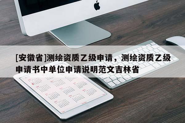 [安徽省]測繪資質乙級申請，測繪資質乙級申請書中單位申請說明范文吉林省