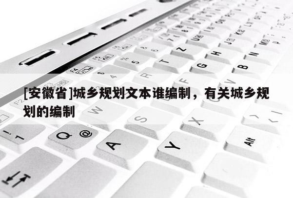 [安徽省]城鄉規劃文本誰編制，有關城鄉規劃的編制